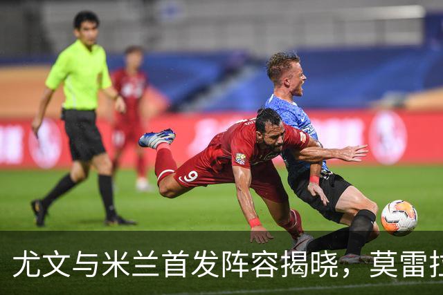 尤文与米兰首发阵容揭晓，莫雷拉迎来首战