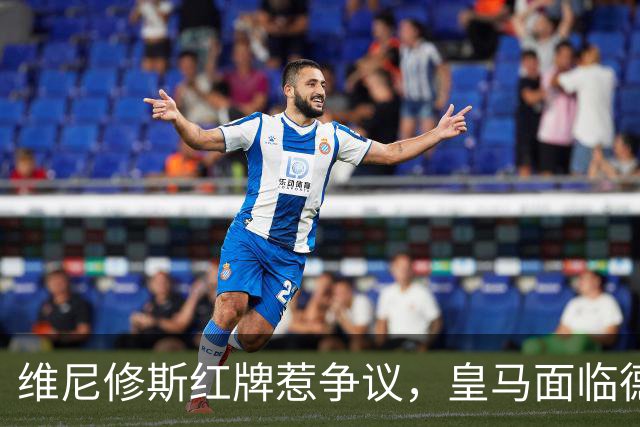 维尼修斯红牌惹争议，皇马面临德比困境
